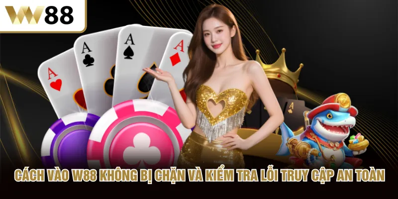 Cách vào W88 không bị chặn và kiểm tra lỗi truy cập an toàn