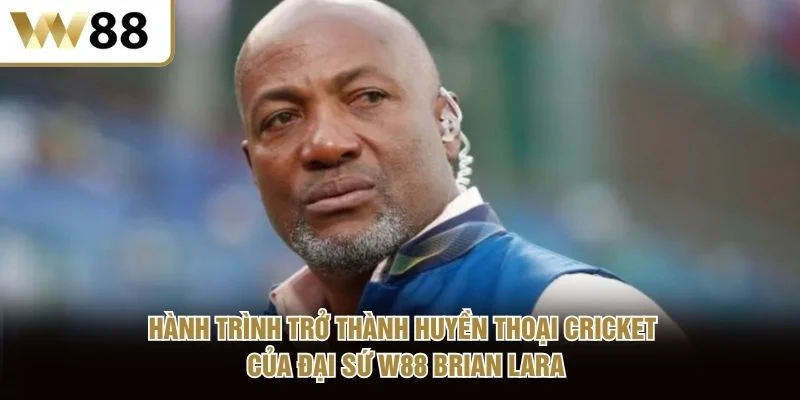 Hành trình trở thành huyền thoại Cricket của đại sứ W88 Brian Lara