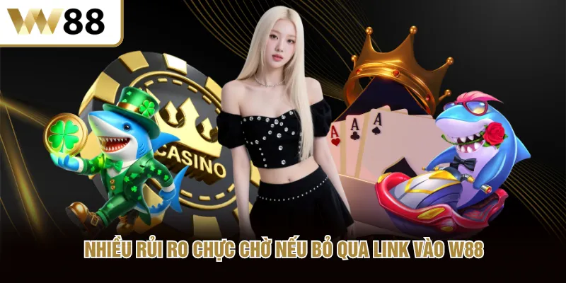 Nhiều rủi ro chực chờ nếu bỏ qua link vào W88